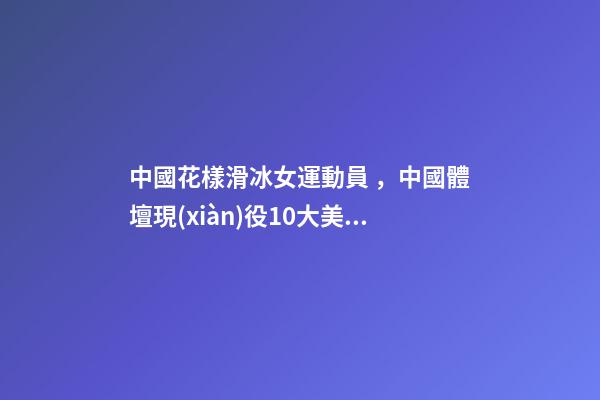 中國花樣滑冰女運動員，中國體壇現(xiàn)役10大美女運動員